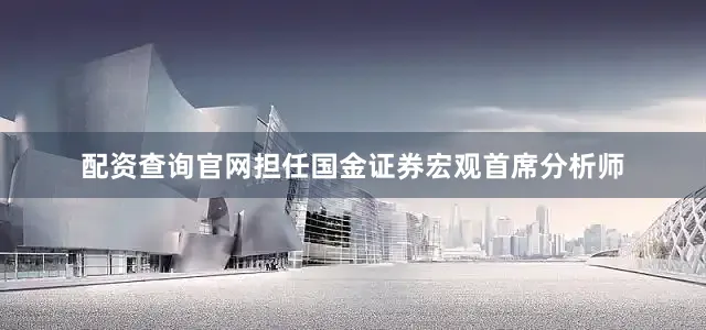 配资查询官网担任国金证券宏观首席分析师