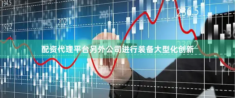 配资代理平台另外公司进行装备大型化创新