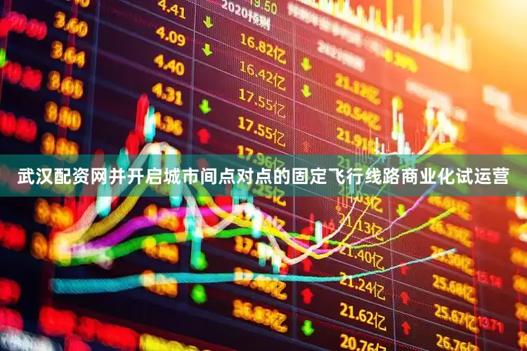 武汉配资网并开启城市间点对点的固定飞行线路商业化试运营