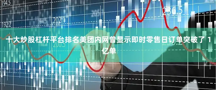 十大炒股杠杆平台排名美团内网曾显示即时零售日订单突破了 1 亿单