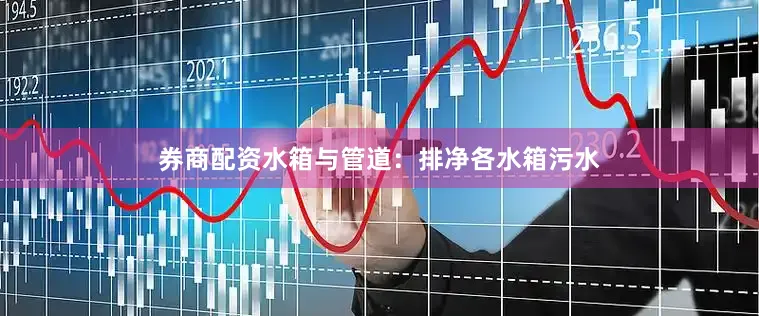 券商配资水箱与管道：排净各水箱污水