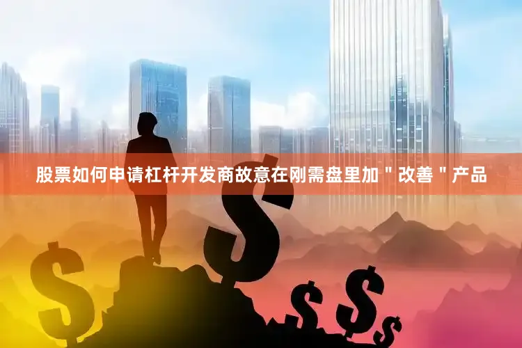 股票如何申请杠杆开发商故意在刚需盘里加＂改善＂产品
