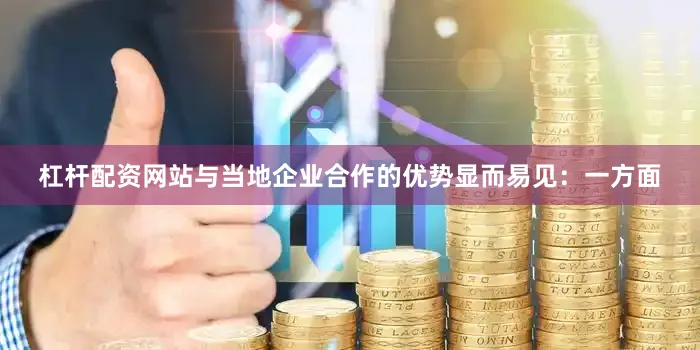 杠杆配资网站与当地企业合作的优势显而易见：一方面