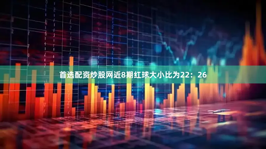 首选配资炒股网近8期红球大小比为22：26