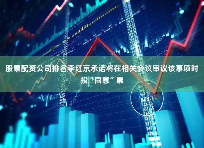 股票配资公司排名李红京承诺将在相关会议审议该事项时投“同意”票