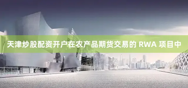 天津炒股配资开户在农产品期货交易的 RWA 项目中