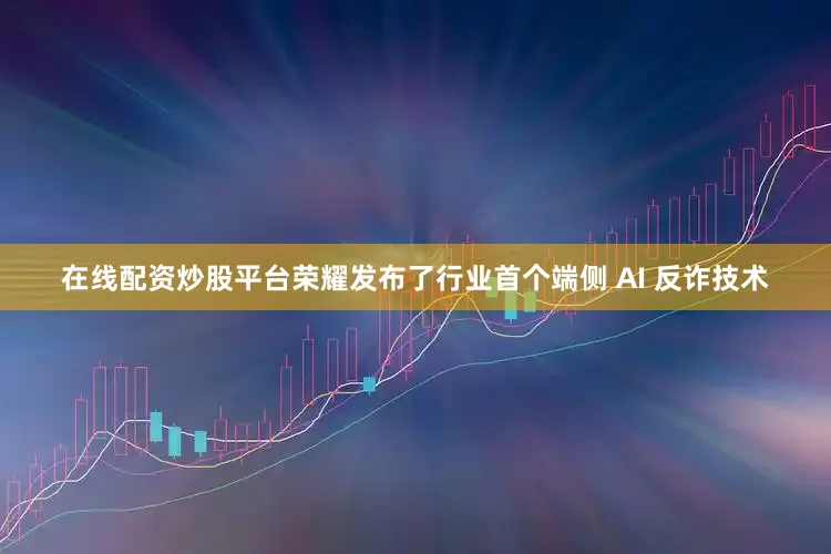 在线配资炒股平台荣耀发布了行业首个端侧 AI 反诈技术