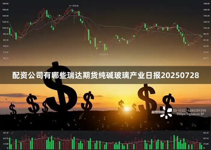 配资公司有哪些瑞达期货纯碱玻璃产业日报20250728