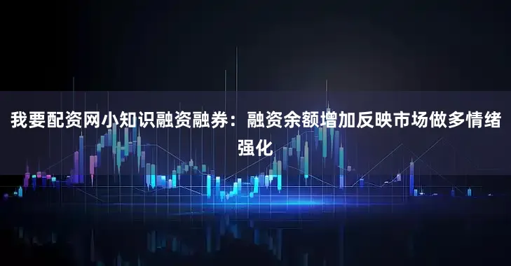 我要配资网小知识融资融券：融资余额增加反映市场做多情绪强化