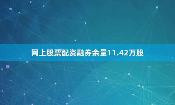 网上股票配资融券余量11.42万股