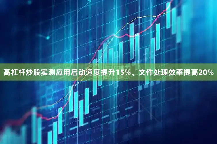 高杠杆炒股实测应用启动速度提升15%、文件处理效率提高20%