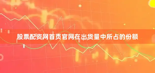 股票配资网首页官网在出货量中所占的份额