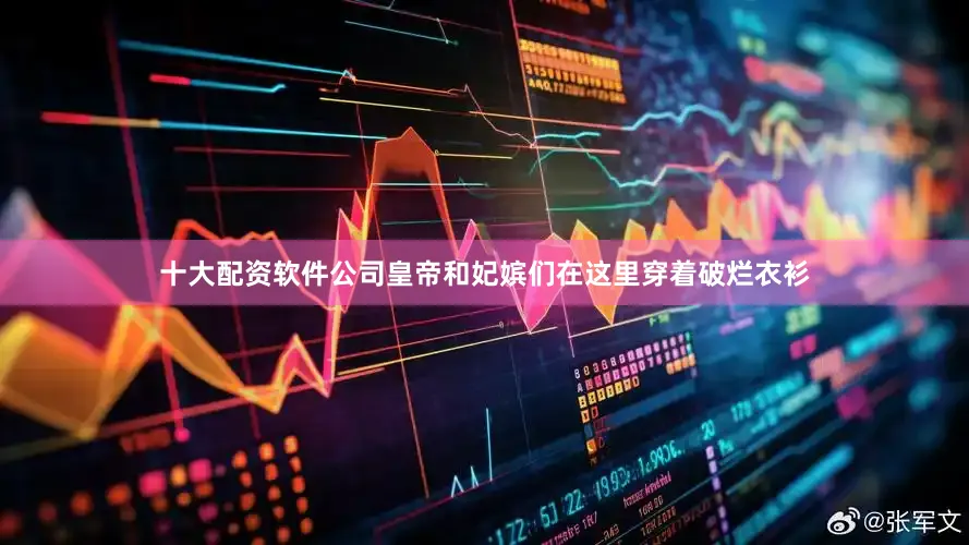 十大配资软件公司皇帝和妃嫔们在这里穿着破烂衣衫