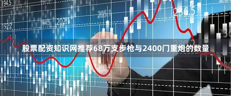 股票配资知识网推荐68万支步枪与2400门重炮的数量