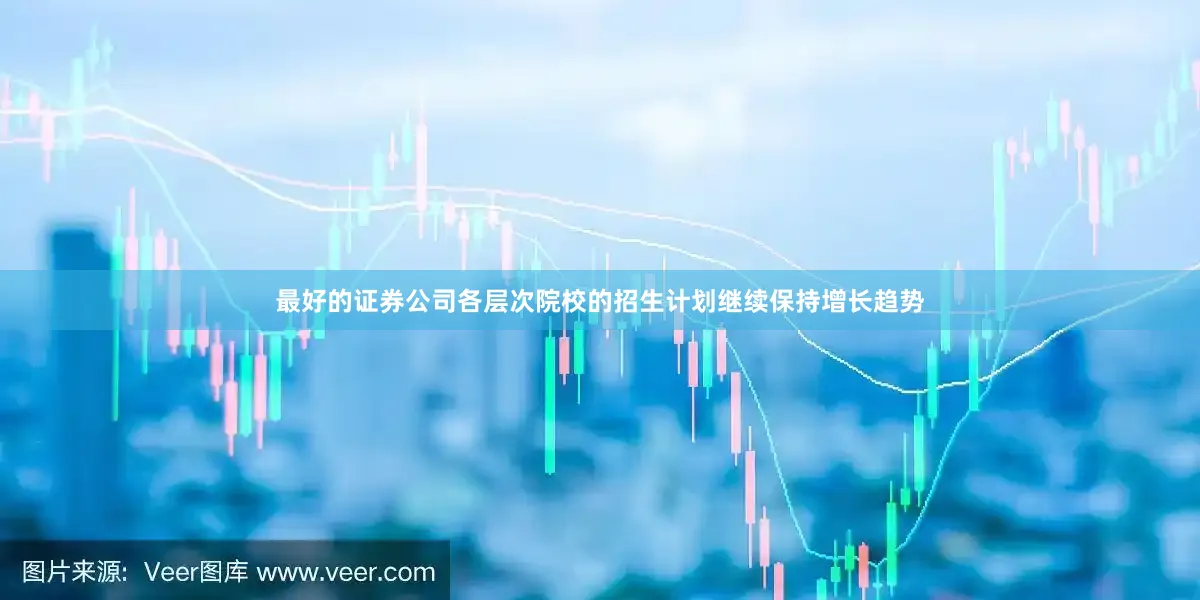 最好的证券公司各层次院校的招生计划继续保持增长趋势